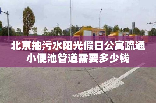 北京抽污水阳光假日公寓疏通小便池管道需要多少钱