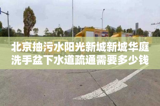 北京抽污水阳光新城新城华庭洗手盆下水道疏通需要多少钱