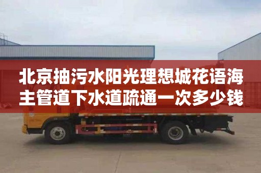 北京抽污水阳光理想城花语海主管道下水道疏通一次多少钱