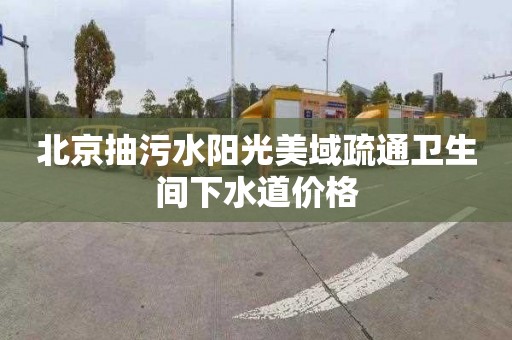 北京抽污水阳光美域疏通卫生间下水道价格