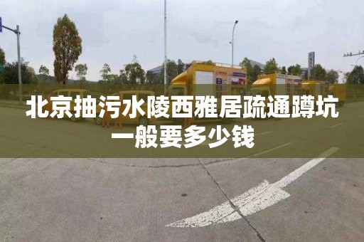 北京抽污水陵西雅居疏通蹲坑一般要多少钱