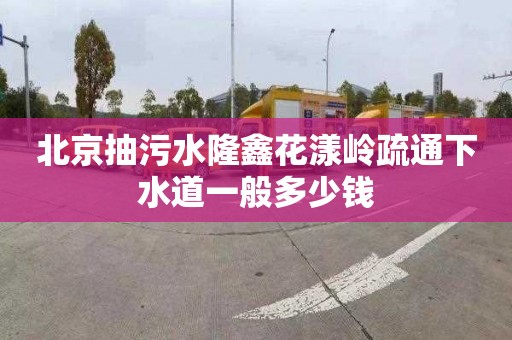 北京抽污水隆鑫花漾岭疏通下水道一般多少钱