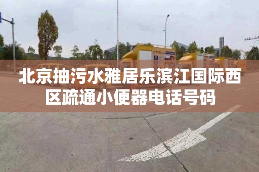 北京抽污水雅居乐滨江国际西区疏通小便器电话号码