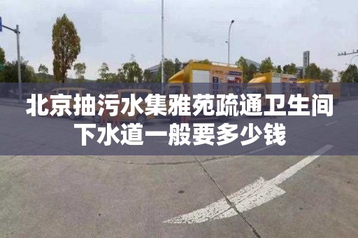 北京抽污水集雅苑疏通卫生间下水道一般要多少钱