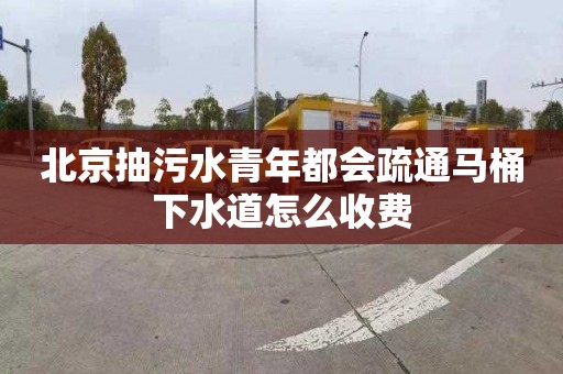 北京抽污水青年都会疏通马桶下水道怎么收费