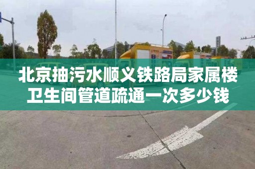 北京抽污水顺义铁路局家属楼卫生间管道疏通一次多少钱