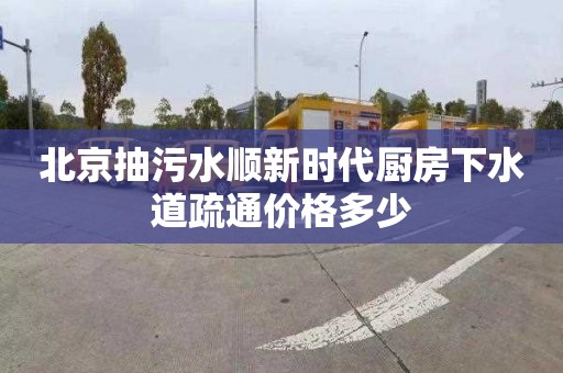 北京抽污水顺新时代厨房下水道疏通价格多少