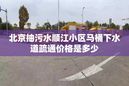 北京抽污水顺江小区马桶下水道疏通价格是多少