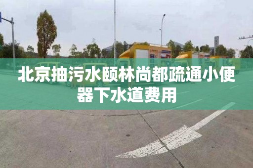 北京抽污水颐林尚都疏通小便器下水道费用