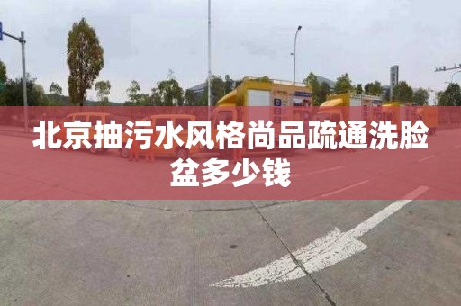 北京抽污水风格尚品疏通洗脸盆多少钱