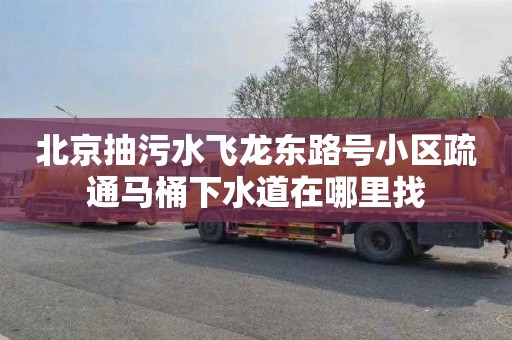 北京抽污水飞龙东路号小区疏通马桶下水道在哪里找