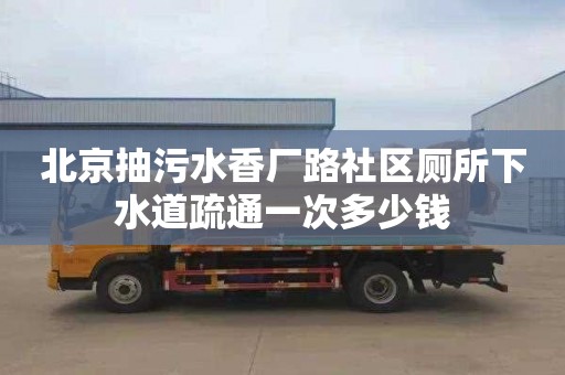 北京抽污水香厂路社区厕所下水道疏通一次多少钱