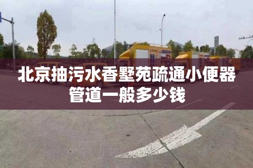 北京抽污水香墅苑疏通小便器管道一般多少钱