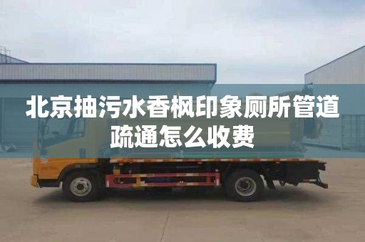 北京抽污水香枫印象厕所管道疏通怎么收费