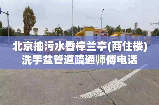 北京抽污水香樟兰亭(商住楼)洗手盆管道疏通师傅电话