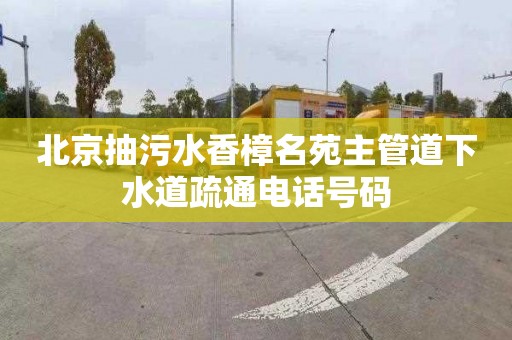 北京抽污水香樟名苑主管道下水道疏通电话号码