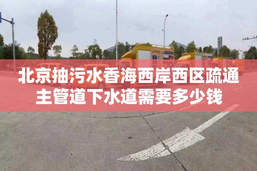 北京抽污水香海西岸西区疏通主管道下水道需要多少钱