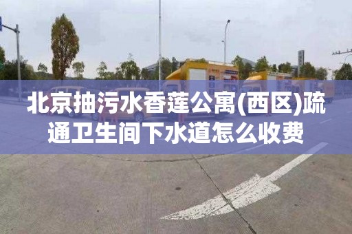 北京抽污水香莲公寓(西区)疏通卫生间下水道怎么收费