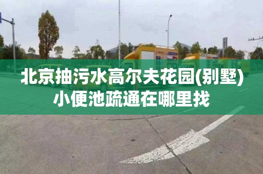 北京抽污水高尔夫花园(别墅)小便池疏通在哪里找