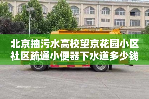 北京抽污水高校望京花园小区社区疏通小便器下水道多少钱