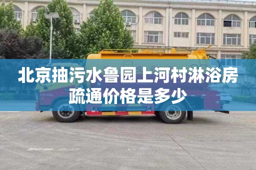 北京抽污水鲁园上河村淋浴房疏通价格是多少