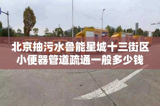 北京抽污水鲁能星城十三街区小便器管道疏通一般多少钱