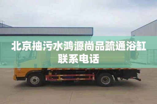 北京抽污水鸿源尚品疏通浴缸联系电话