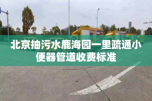 北京抽污水鹿海园一里疏通小便器管道收费标准