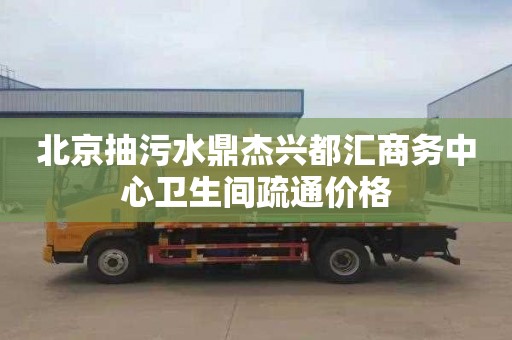 北京抽污水鼎杰兴都汇商务中心卫生间疏通价格