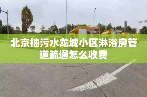 北京抽污水龙城小区淋浴房管道疏通怎么收费