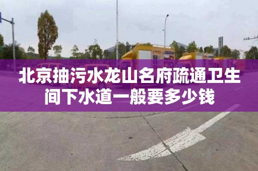 北京抽污水龙山名府疏通卫生间下水道一般要多少钱