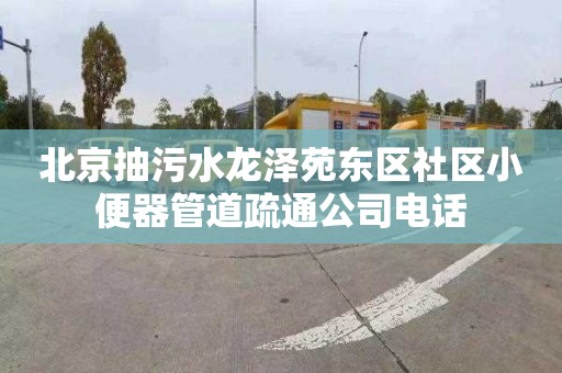 北京抽污水龙泽苑东区社区小便器管道疏通公司电话