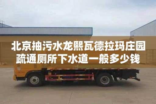 北京抽污水龙熙瓦德拉玛庄园疏通厕所下水道一般多少钱