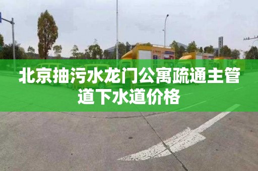 北京抽污水龙门公寓疏通主管道下水道价格