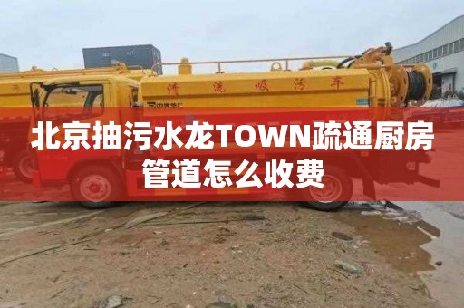 北京抽污水龙TOWN疏通厨房管道怎么收费