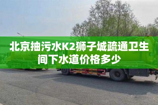 北京抽污水K2狮子城疏通卫生间下水道价格多少