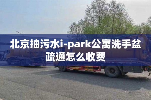 北京抽污水i-park公寓洗手盆疏通怎么收费