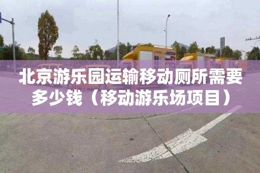 北京游乐园运输移动厕所需要多少钱（移动游乐场项目）