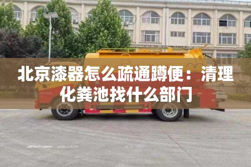 北京漆器怎么疏通蹲便：清理化粪池找什么部门