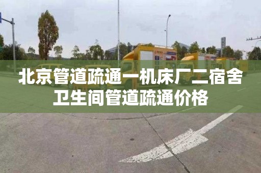 北京管道疏通一机床厂二宿舍卫生间管道疏通价格