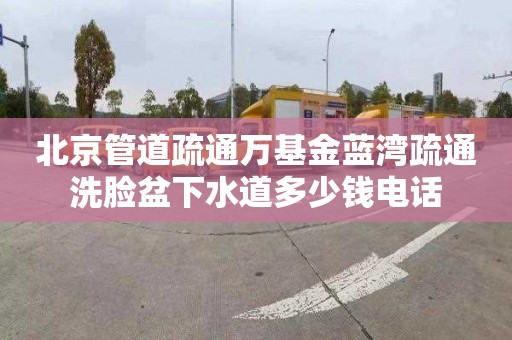 北京管道疏通万基金蓝湾疏通洗脸盆下水道多少钱电话