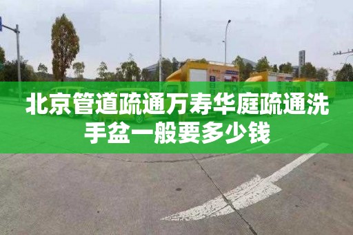 北京管道疏通万寿华庭疏通洗手盆一般要多少钱