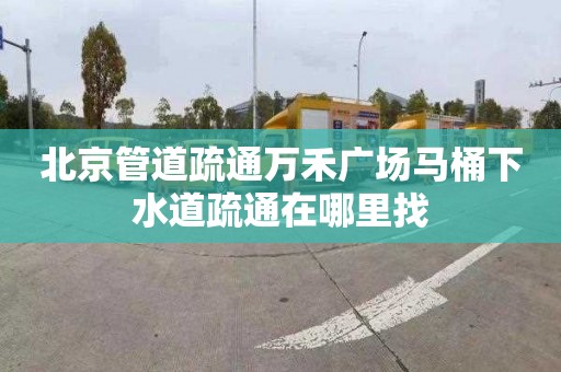 北京管道疏通万禾广场马桶下水道疏通在哪里找