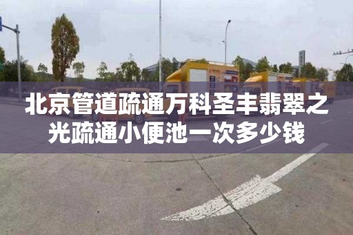 北京管道疏通万科圣丰翡翠之光疏通小便池一次多少钱