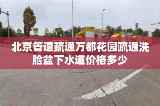 北京管道疏通万都花园疏通洗脸盆下水道价格多少