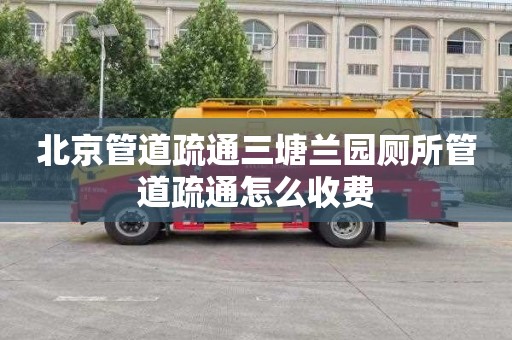 北京管道疏通三塘兰园厕所管道疏通怎么收费