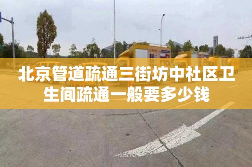 北京管道疏通三街坊中社区卫生间疏通一般要多少钱