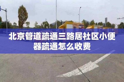 北京管道疏通三路居社区小便器疏通怎么收费