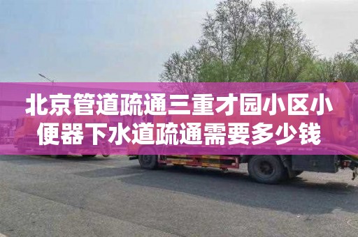 北京管道疏通三重才园小区小便器下水道疏通需要多少钱