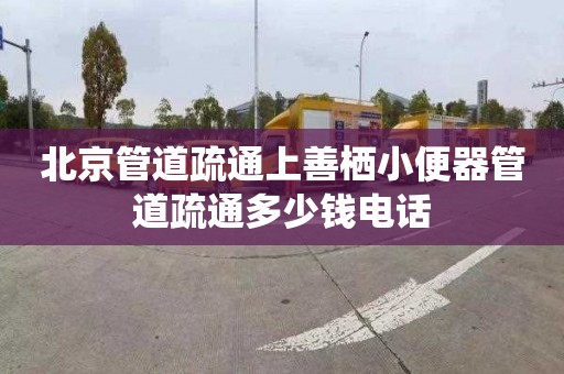 北京管道疏通上善栖小便器管道疏通多少钱电话